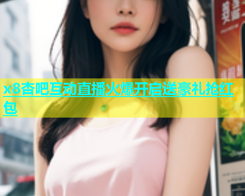 x8杏吧互动直播火爆开启送豪礼抢红包  第1张