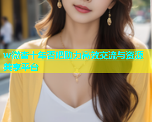 w微杏十年否吧助力高效交流与资源共享平台  第2张