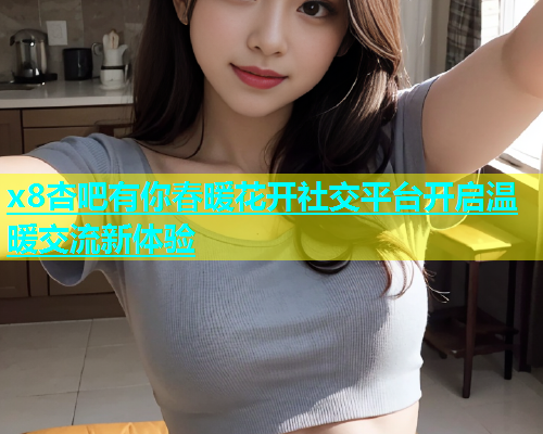 x8杏吧有你春暖花开社交平台开启温暖交流新体验  第2张