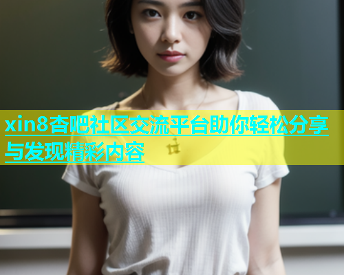 xin8杏吧社区交流平台助你轻松分享与发现精彩内容  第1张