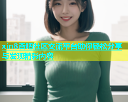 xin8杏吧社区交流平台助你轻松分享与发现精彩内容  第2张