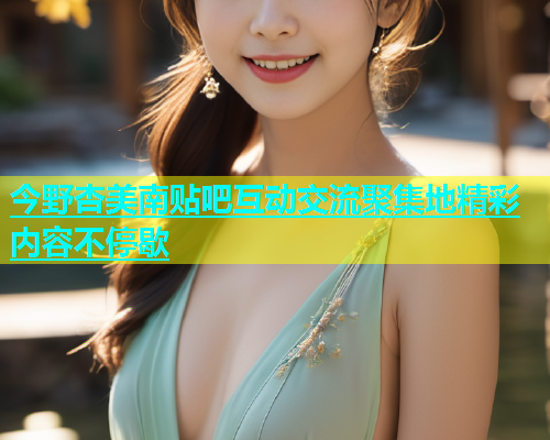 今野杏美南贴吧互动交流聚集地精彩内容不停歇  第1张
