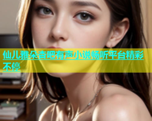 仙儿雅朵杏吧有声小说畅听平台精彩不停  第1张