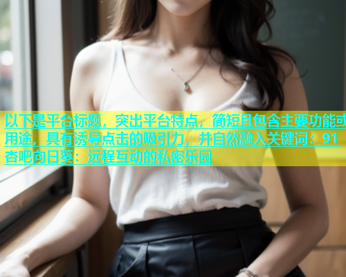 以下是平台标题，突出平台特点，简短且包含主要功能或用途，具有诱导点击的吸引力，并自然融入关键词：91杏吧向日葵：远程互动的私密乐园  第1张