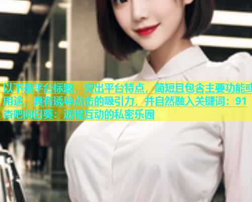 以下是平台标题，突出平台特点，简短且包含主要功能或用途，具有诱导点击的吸引力，并自然融入关键词：91杏吧向日葵：远程互动的私密乐园  第2张