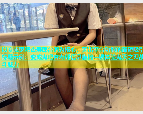 以变成鬼吧杏寿郎台词为核心，突出平台功能的简短吸引标题示例：变成鬼吧杏寿郎语录集锦一键体验鬼灭之刃战斗魅力  第1张