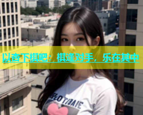 以杏下棋吧：棋逢对手，乐在其中  第1张