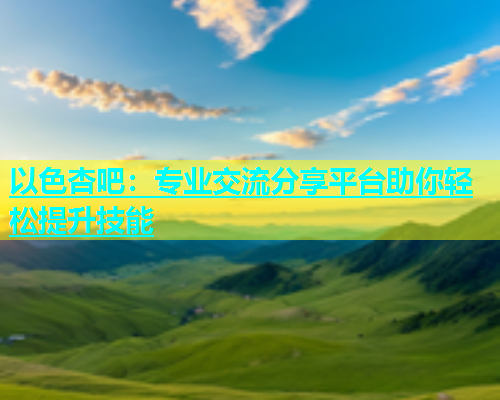 以色杏吧：专业交流分享平台助你轻松提升技能  第2张