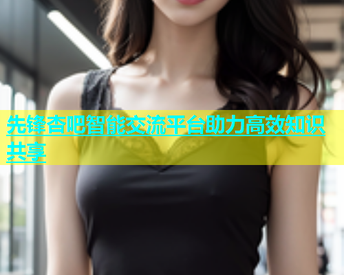 先锋杏吧智能交流平台助力高效知识共享  第2张
