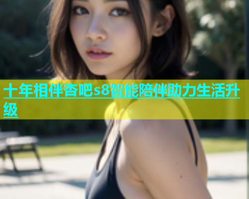 十年相伴杏吧s8智能陪伴助力生活升级  第1张