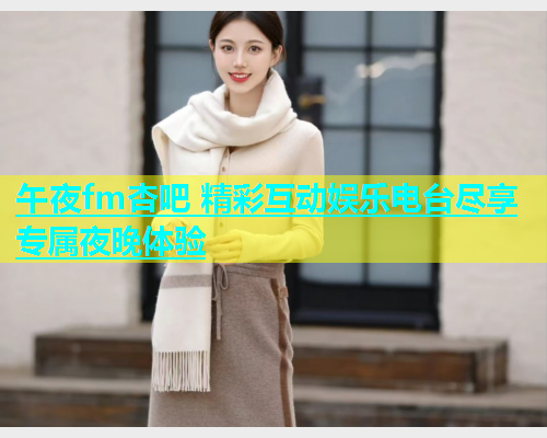 午夜fm杏吧 精彩互动娱乐电台尽享专属夜晚体验  第1张