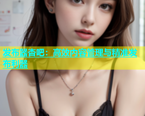 发布器杏吧：高效内容管理与精准发布利器  第1张