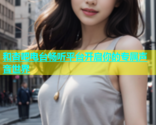 和杏吧电台畅听平台开启你的专属声音世界  第1张