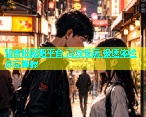 和杏吧网吧平台 高效畅玩 极速体验尽在掌握  第1张