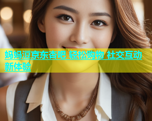 妈妈浢京东杏吧 轻松购物 社交互动新体验  第2张