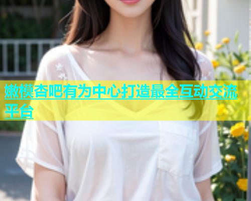 嫩模杏吧有为中心打造最全互动交流平台  第1张