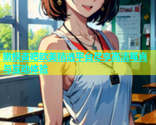 嫩模杏吧欧美精选平台尽享高清写真与互动体验  第1张