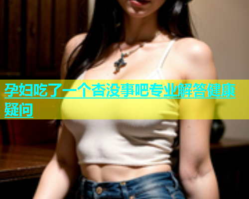 孕妇吃了一个杏没事吧专业解答健康疑问  第1张