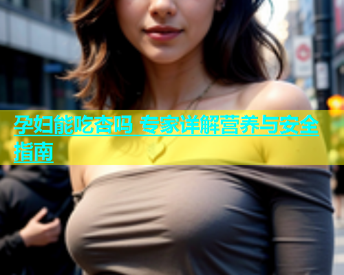 孕妇能吃杏吗 专家详解营养与安全指南  第1张