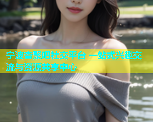 宁波杏聚吧社交平台 一站式兴趣交流与资源共享中心  第1张