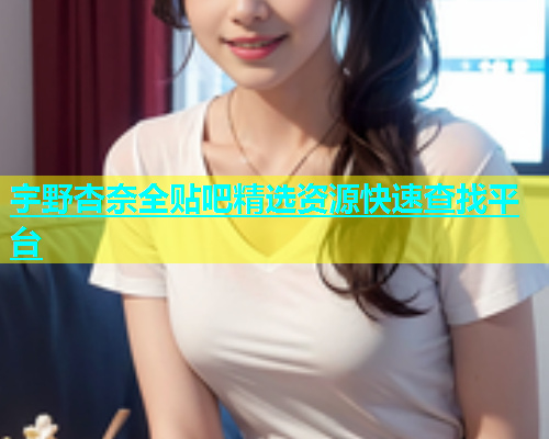 宇野杏奈全贴吧精选资源快速查找平台  第1张